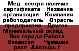 Мед. сестра-наличие сертификата › Название организации ­ Компания-работодатель › Отрасль предприятия ­ Другое › Минимальный оклад ­ 1 - Все города Работа » Вакансии   . Чувашия респ.,Алатырь г.